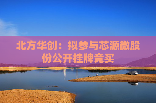 北方华创：拟参与芯源微股份公开挂牌竞买