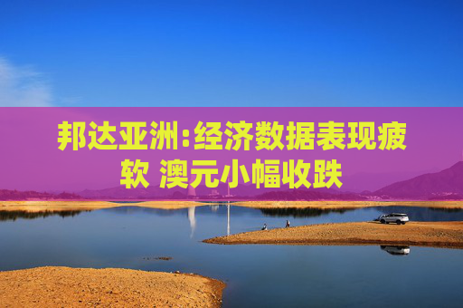 邦达亚洲:经济数据表现疲软 澳元小幅收跌