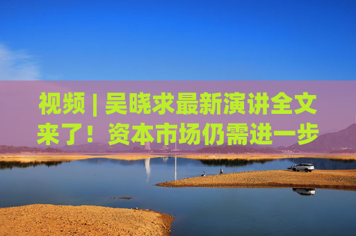 视频 | 吴晓求最新演讲全文来了！资本市场仍需进一步推动制度、规则、工具等方面的改革