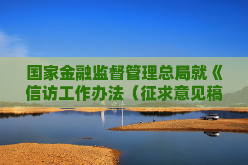 国家金融监督管理总局就《信访工作办法（征求意见稿）》公开征求意见