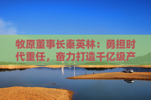 牧原董事长秦英林：勇担时代重任，奋力打造千亿级产业集群