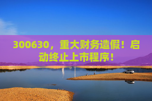 300630，重大财务造假！启动终止上市程序！