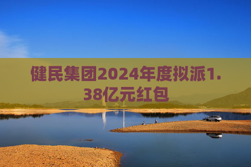 健民集团2024年度拟派1.38亿元红包
