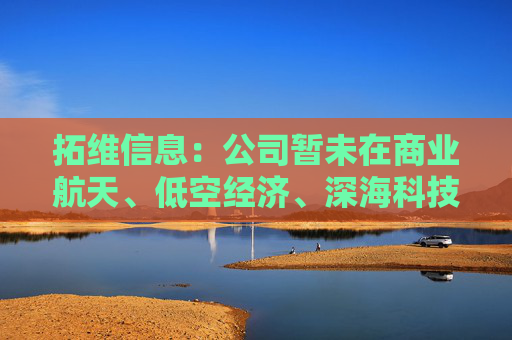 拓维信息：公司暂未在商业航天、低空经济、深海科技等领域开展产品及业务布局