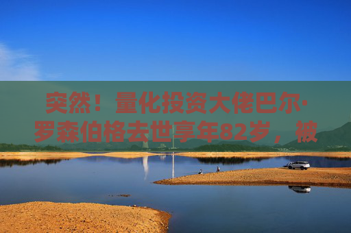 突然！量化投资大佬巴尔·罗森伯格去世享年82岁，被称为量化界“普罗米修斯”