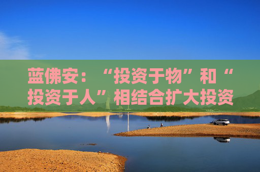 蓝佛安：“投资于物”和“投资于人”相结合扩大投资，更大力度支持“两重”“两新”