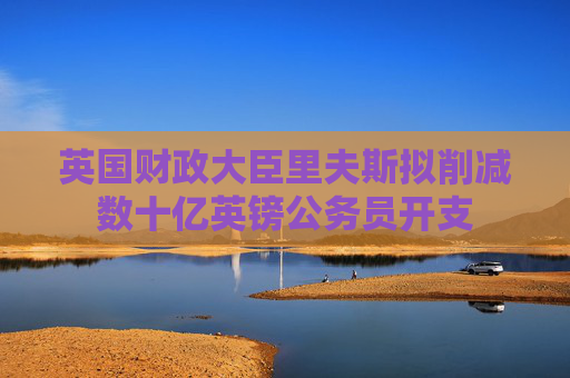 4500网约外围模特女神 英国财政大臣里夫斯拟削减数十亿英镑公务员开支  第1张