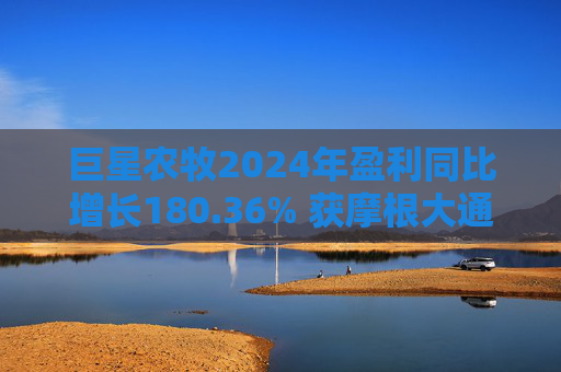 巨星农牧2024年盈利同比增长180.36% 获摩根大通、社保基金增持
