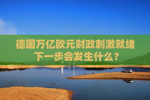 德国万亿欧元财政刺激就绪 下一步会发生什么？