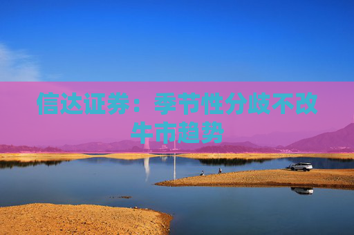 4500网约外围模特女神 信达证券：季节性分歧不改牛市趋势  第1张