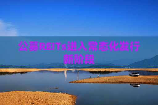 公募REITs进入常态化发行新阶段