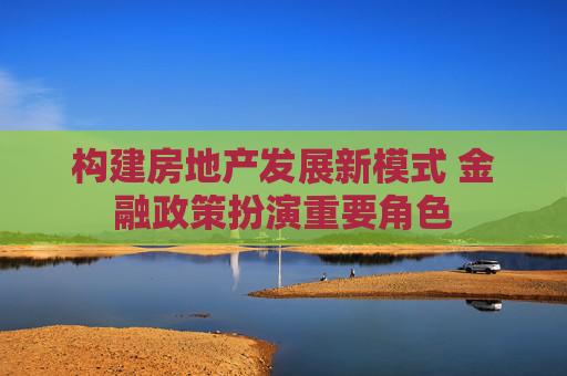 构建房地产发展新模式 金融政策扮演重要角色