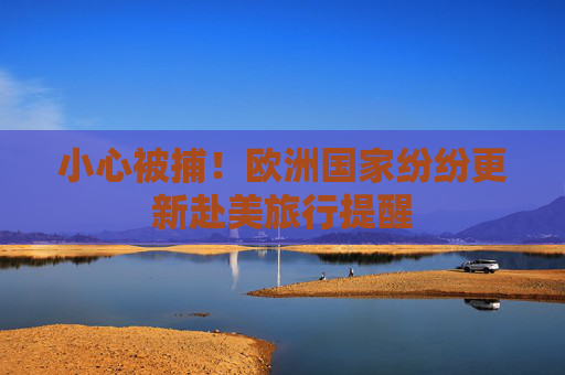 小心被捕！欧洲国家纷纷更新赴美旅行提醒