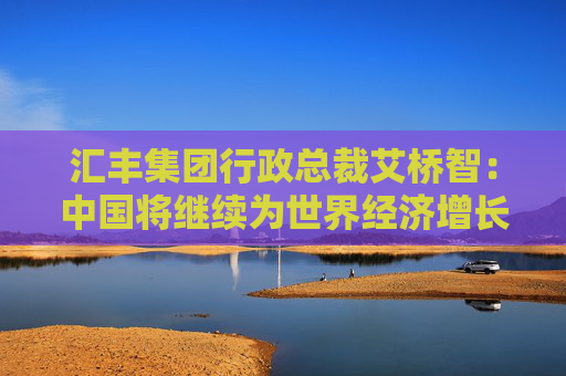 汇丰集团行政总裁艾桥智：中国将继续为世界经济增长提供动力