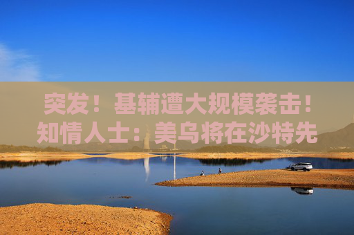 突发！基辅遭大规模袭击！知情人士：美乌将在沙特先谈！俄军：在库尔斯克一线打击乌军
