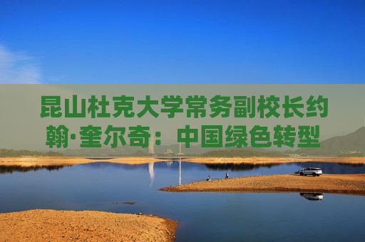 昆山杜克大学常务副校长约翰·奎尔奇：中国绿色转型与教育创新为全球发展注入信心