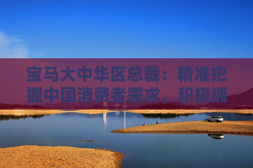 4480yy在线A片无码 宝马大中华区总裁：精准把握中国消费者需求，积极拥抱竞争与创新  第1张