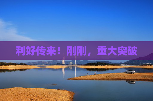 利好传来！刚刚，重大突破