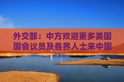 外交部：中方欢迎更多美国国会议员及各界人士来中国走一走、看一看  第1张