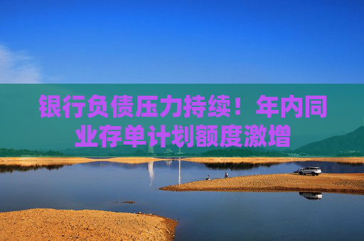 银行负债压力持续！年内同业存单计划额度激增