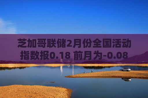 芝加哥联储2月份全国活动指数报0.18 前月为-0.08