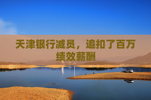 天津银行减员，追扣了百万绩效薪酬