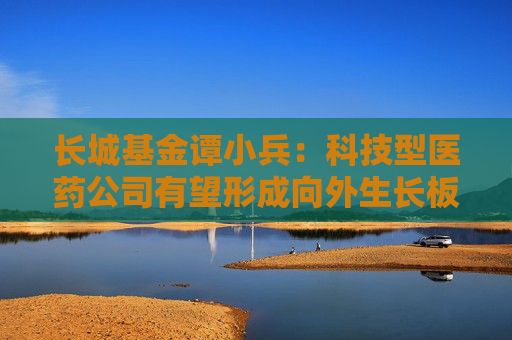 长城基金谭小兵：科技型医药公司有望形成向外生长板块效应