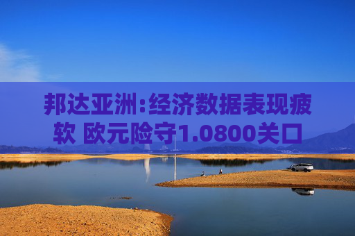 邦达亚洲:经济数据表现疲软 欧元险守1.0800关口