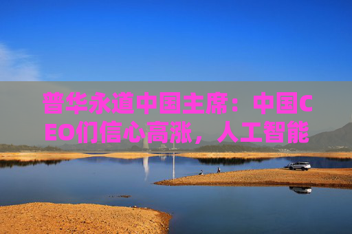 普华永道中国主席：中国CEO们信心高涨，人工智能引领产业升级