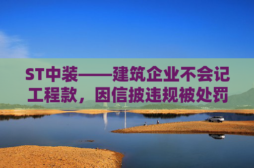 ST中装——建筑企业不会记工程款，因信披违规被处罚，受损股民快索赔