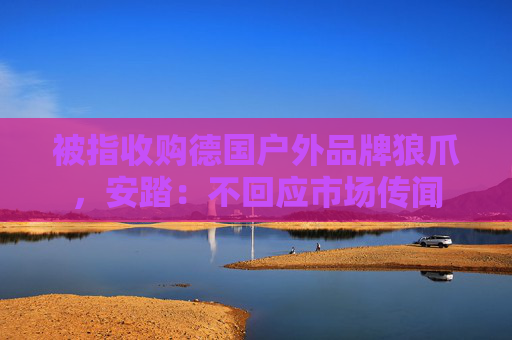 被指收购德国户外品牌狼爪，安踏：不回应市场传闻