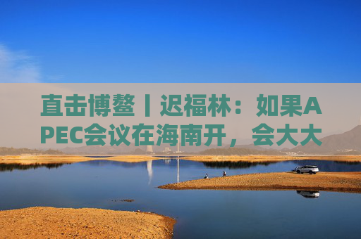 直击博鳌丨迟福林：如果APEC会议在海南开，会大大提升海南国际化水平