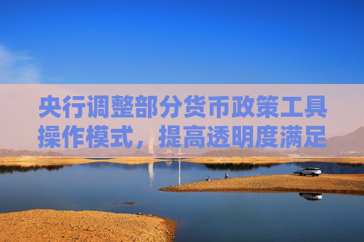 央行调整部分货币政策工具操作模式，提高透明度满足差异化需求