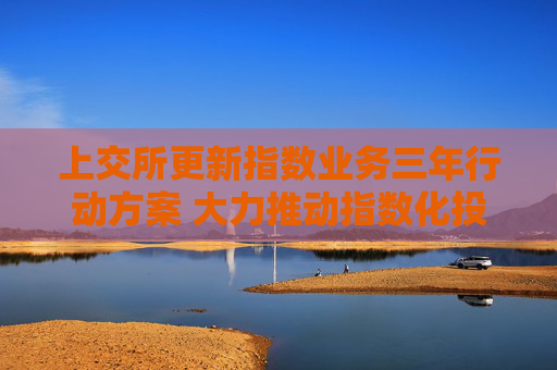 上交所更新指数业务三年行动方案 大力推动指数化投资高质量发展