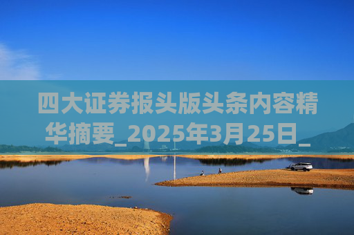 四大证券报头版头条内容精华摘要_2025年3月25日_财经新闻