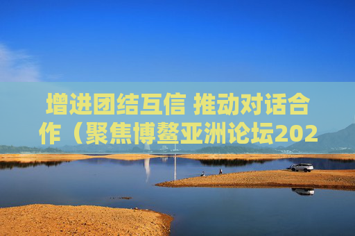 增进团结互信 推动对话合作（聚焦博鳌亚洲论坛2025年年会）