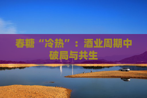 春糖“冷热”：酒业周期中破局与共生