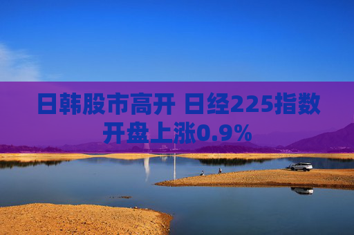 日韩股市高开 日经225指数开盘上涨0.9%