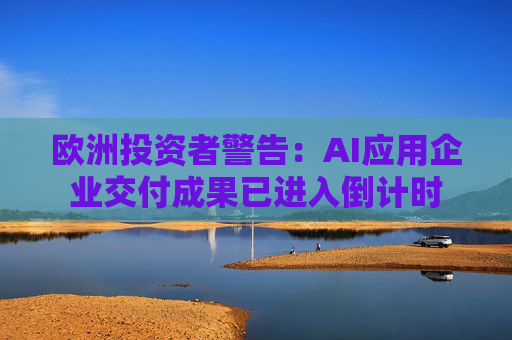 欧洲投资者警告：AI应用企业交付成果已进入倒计时