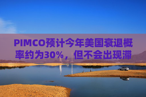 PIMCO预计今年美国衰退概率约为30%，但不会出现滞胀