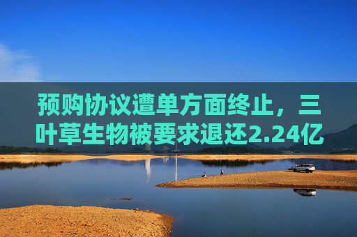 预购协议遭单方面终止，三叶草生物被要求退还2.24亿美元