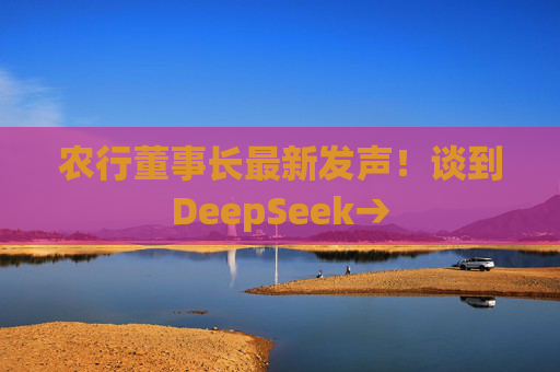 农行董事长最新发声！谈到DeepSeek→
