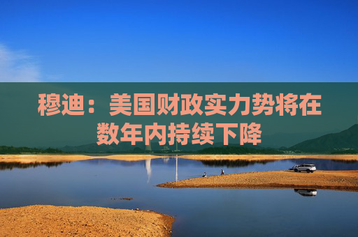 穆迪：美国财政实力势将在数年内持续下降