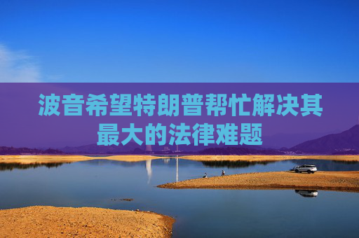 波音希望特朗普帮忙解决其最大的法律难题