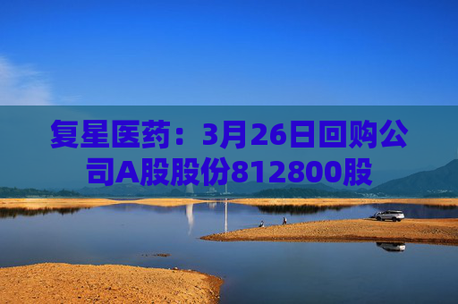 4480yy在线A片无码 复星医药：3月26日回购公司A股股份812800股  第1张