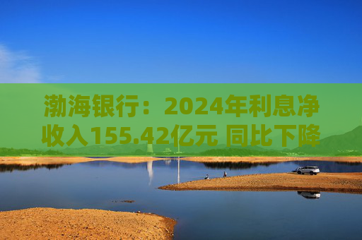 渤海银行：2024年利息净收入155.42亿元 同比下降11.92%