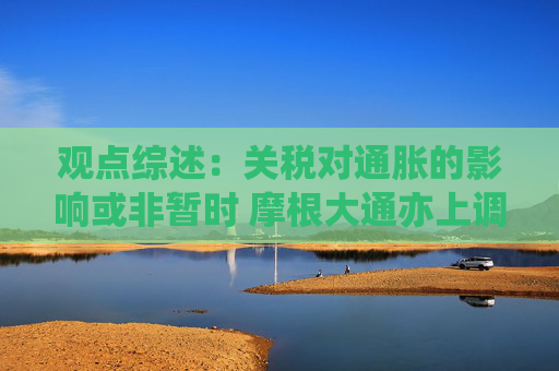 观点综述：关税对通胀的影响或非暂时 摩根大通亦上调中国股票目标位