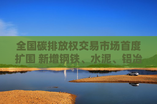 全国碳排放权交易市场首度扩围 新增钢铁、水泥、铝冶炼三行业1500家重点排放单位