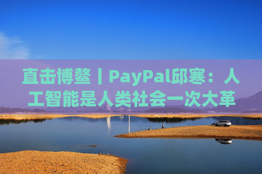 直击博鳌丨PayPal邱寒：人工智能是人类社会一次大革新，其影响无法想象