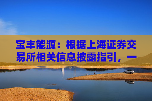 宝丰能源：根据上海证券交易所相关信息披露指引，一季度业绩增幅达到50%以上，属于自愿性信息披露
